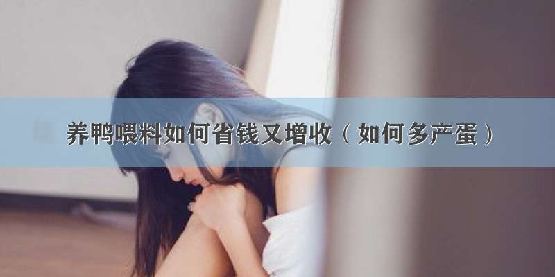 养鸭喂料如何省钱又增收（如何多产蛋）