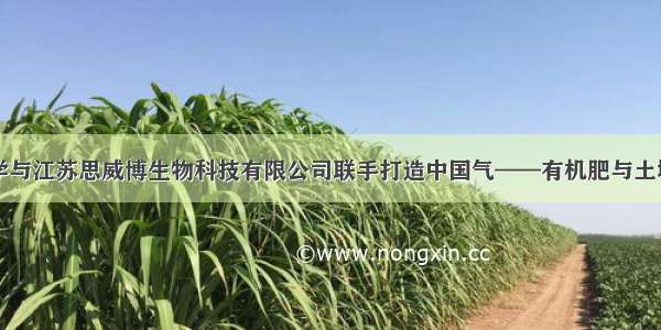 南京农业大学与江苏思威博生物科技有限公司联手打造中国气——有机肥与土壤微生物团队
