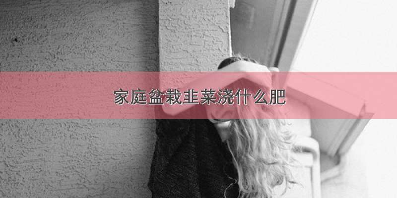 家庭盆栽韭菜浇什么肥