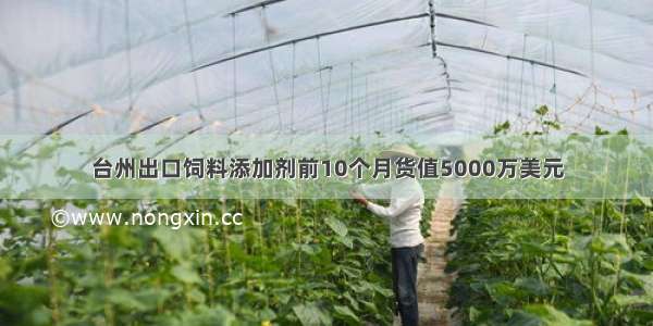 台州出口饲料添加剂前10个月货值5000万美元