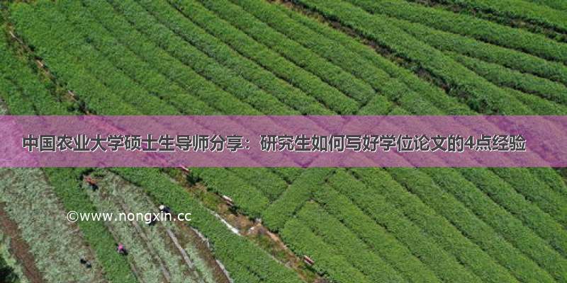 中国农业大学硕士生导师分享：研究生如何写好学位论文的4点经验
