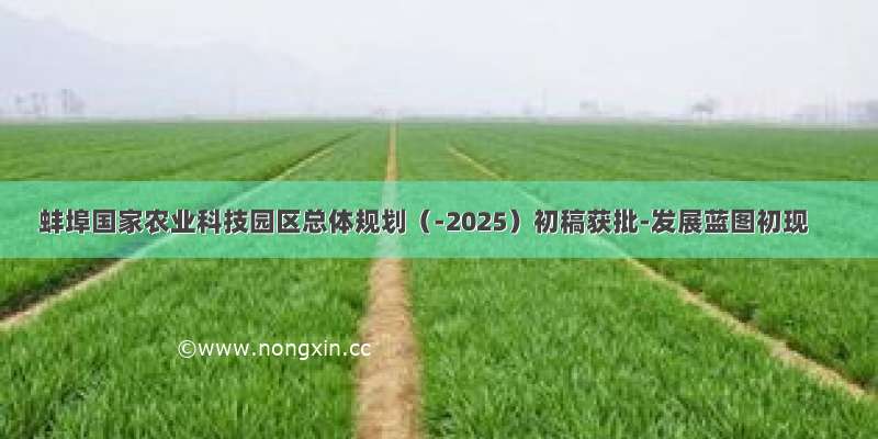 蚌埠国家农业科技园区总体规划（-2025）初稿获批-发展蓝图初现