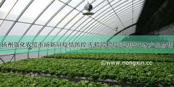 扬州强化农贸市场新冠疫情防控 无检验检疫证明进口水产品禁售