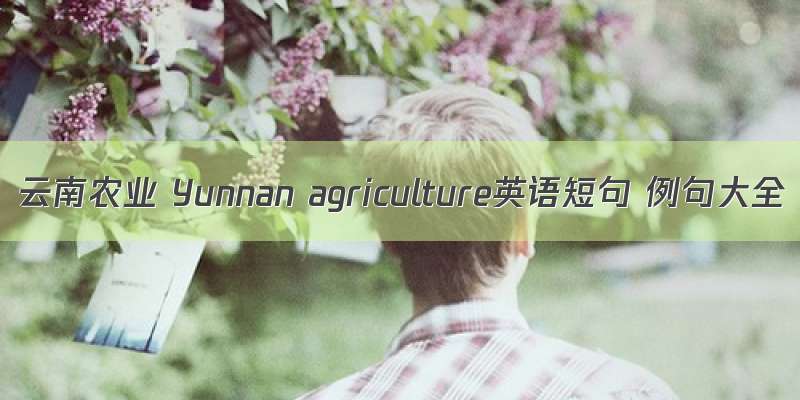 云南农业 Yunnan agriculture英语短句 例句大全