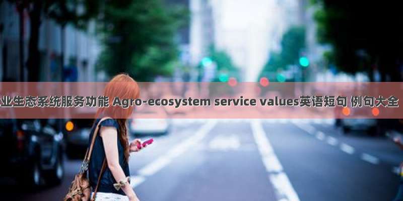 农业生态系统服务功能 Agro-ecosystem service values英语短句 例句大全