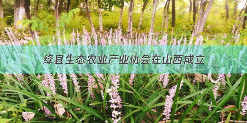绛县生态农业产业协会在山西成立