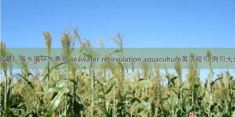 （收藏）海水循环水养殖 seawater recirculation aquaculture英语短句 例句大全