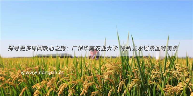 探寻更多休闲散心之旅：广州华南农业大学 漳州云水谣景区等美景