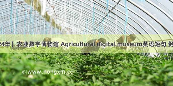【2024年】农业数字博物馆 Agricultural digital museum英语短句 例句大全