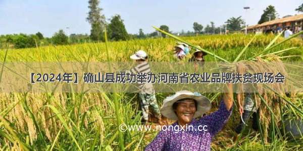 【2024年】确山县成功举办河南省农业品牌扶贫现场会