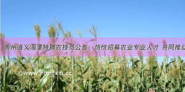（05月）贵州遵义湄潭特聘农技员公告：热忱招募农业专业人才 共同推动农村发展