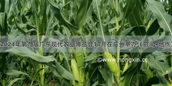 2024年第九届广东现代农业博览会11月在广州举办（时间+地点）