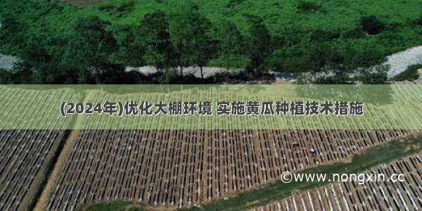 (2024年)优化大棚环境 实施黄瓜种植技术措施