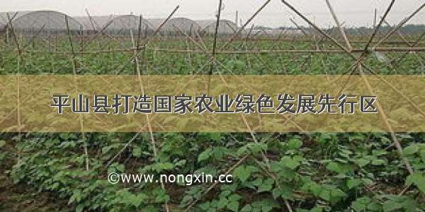 平山县打造国家农业绿色发展先行区