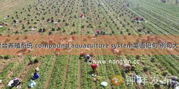 复合养殖系统 compound aquaculture system英语短句 例句大全