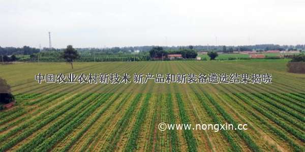 中国农业农村新技术 新产品和新装备遴选结果揭晓