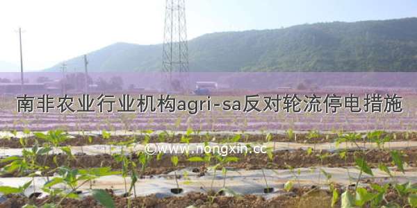 南非农业行业机构agri-sa反对轮流停电措施